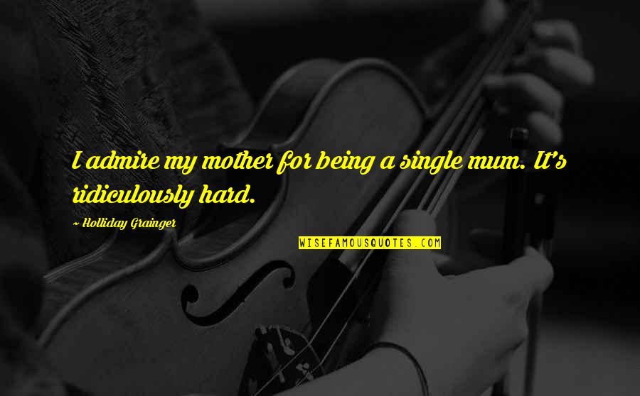 Being A Mother Quotes By Holliday Grainger: I admire my mother for being a single