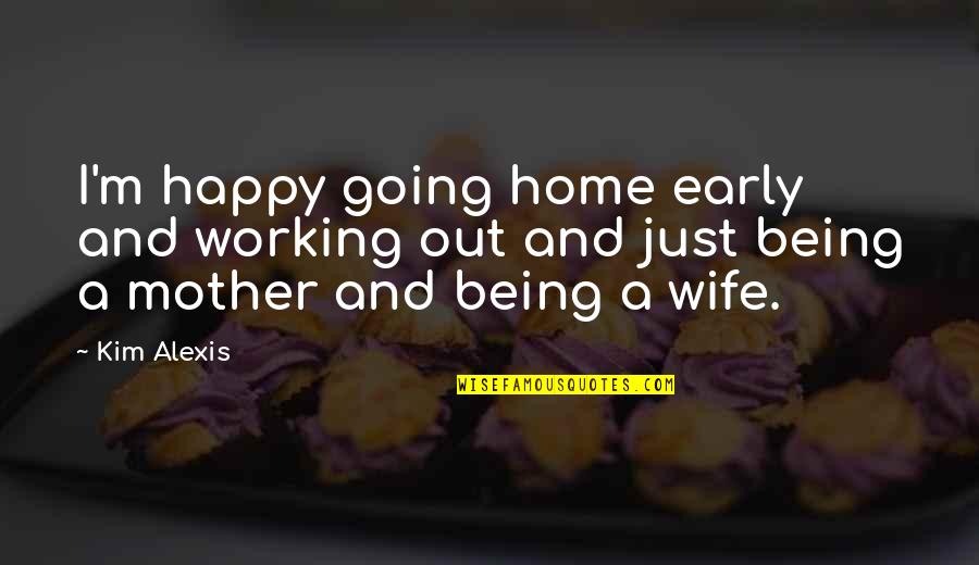 Being A Mother Quotes By Kim Alexis: I'm happy going home early and working out