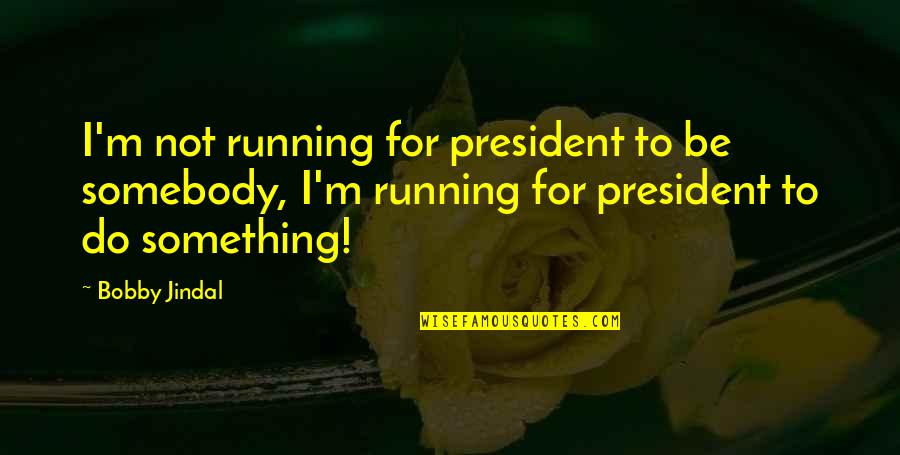 Being A Part Of Something Bigger Than Yourself Quotes By Bobby Jindal: I'm not running for president to be somebody, Being A Part Of Something Bigger Than Yourself Quotes By Bobby Jindal: I'm not running for president to be somebody,