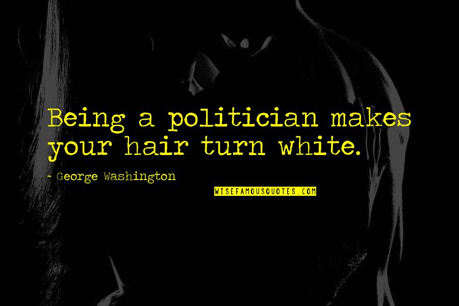 Being A Politician Quotes By George Washington: Being a politician makes your hair turn white.