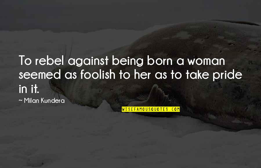 Being A Rebel Quotes By Milan Kundera: To rebel against being born a woman seemed