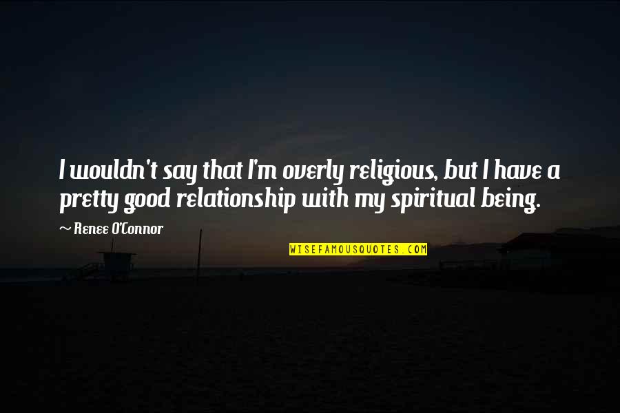 Being A Relationship Quotes By Renee O'Connor: I wouldn't say that I'm overly religious, but