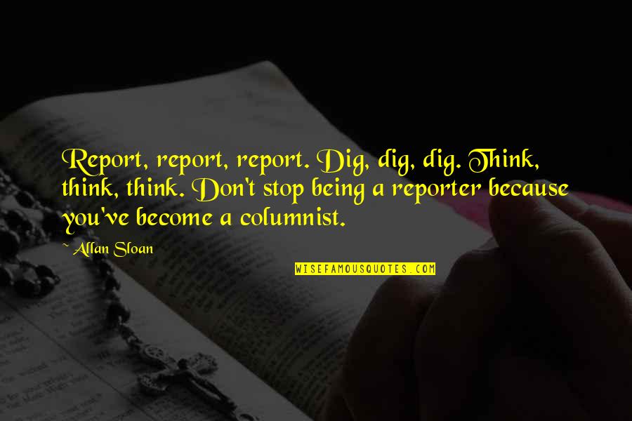 Being A Reporter Quotes By Allan Sloan: Report, report, report. Dig, dig, dig. Think, think,