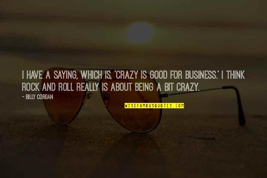 Being A Rock Quotes By Billy Corgan: I have a saying, which is, 'Crazy is Being A Rock Quotes By Billy Corgan: I have a saying, which is, 'Crazy is