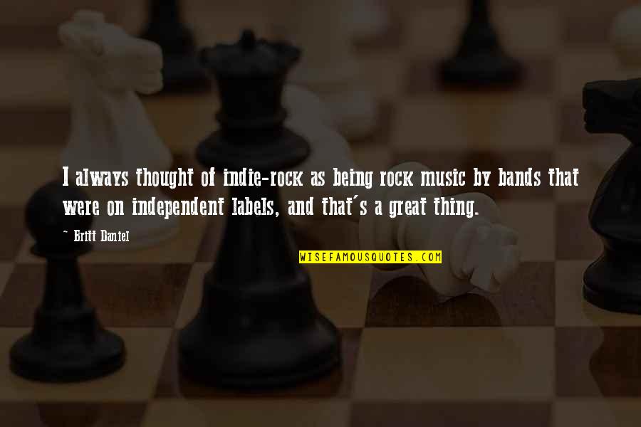 Being A Rock Quotes By Britt Daniel: I always thought of indie-rock as being rock Being A Rock Quotes By Britt Daniel: I always thought of indie-rock as being rock