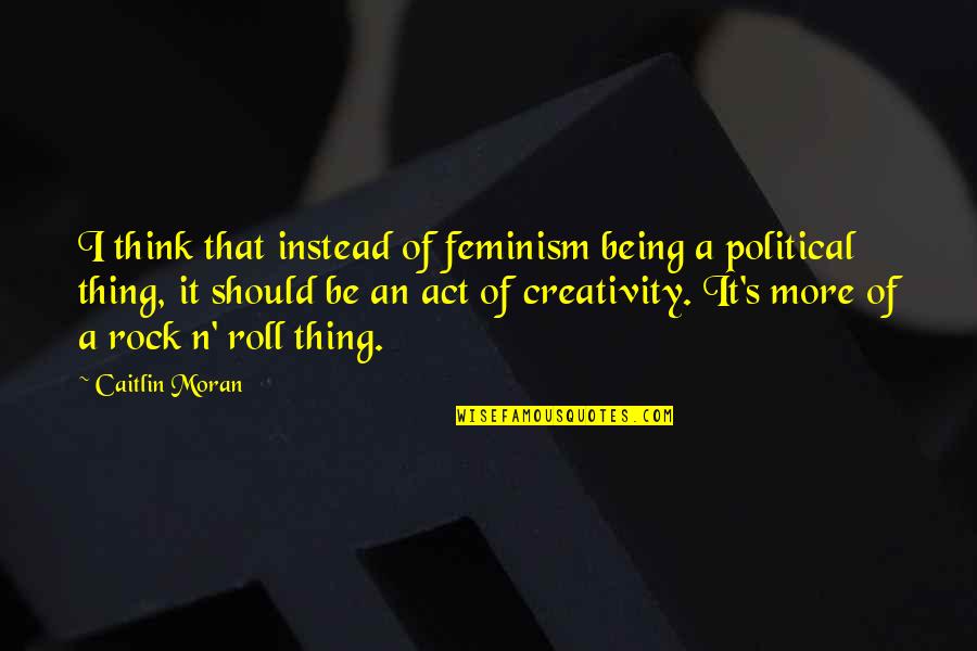 Being A Rock Quotes By Caitlin Moran: I think that instead of feminism being a Being A Rock Quotes By Caitlin Moran: I think that instead of feminism being a