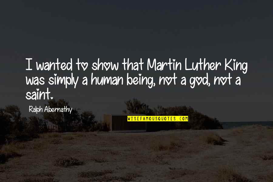 Being A Saint Quotes By Ralph Abernathy: I wanted to show that Martin Luther King