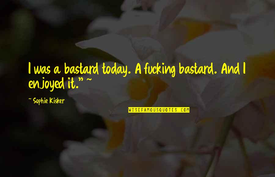 Being A Single Man And Loving It Quotes By Sophie Kisker: I was a bastard today. A fucking bastard.