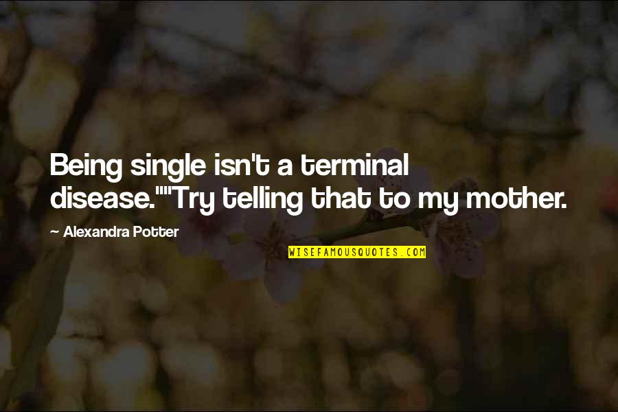 Being A Single Mother Quotes By Alexandra Potter: Being single isn't a terminal disease.""Try telling that