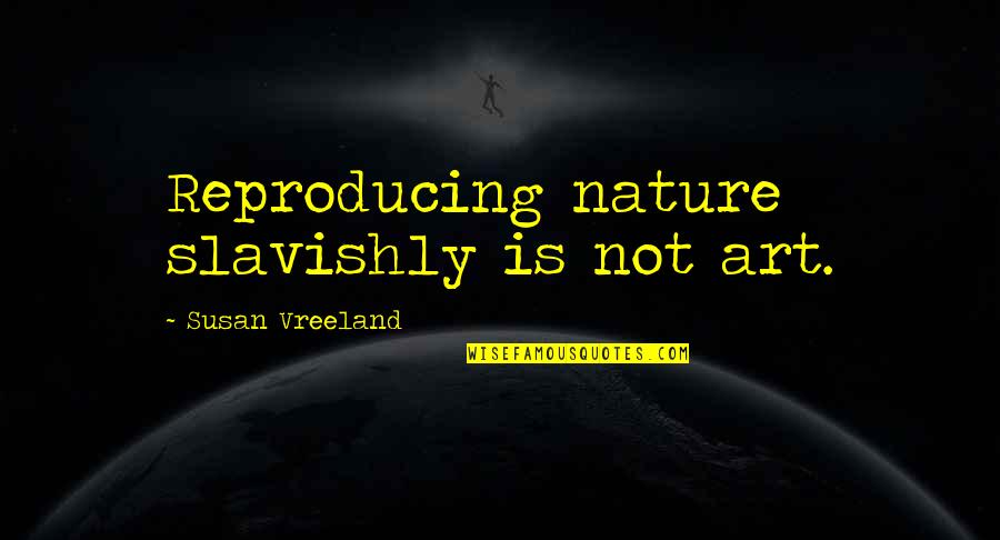 Being A Slave To Love Quotes By Susan Vreeland: Reproducing nature slavishly is not art.