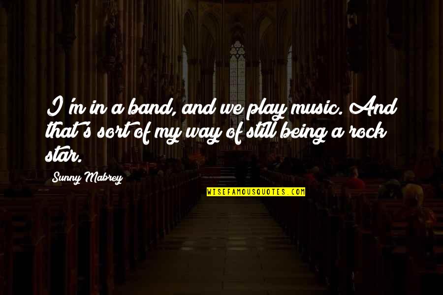 Being A Star Quotes By Sunny Mabrey: I'm in a band, and we play music. Being A Star Quotes By Sunny Mabrey: I'm in a band, and we play music.