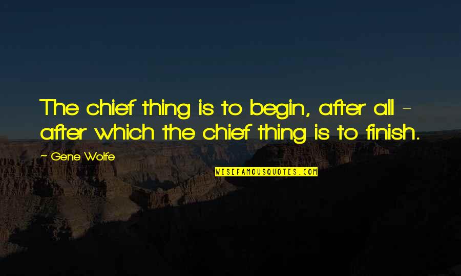 Being A Stranger In A Strange Land Quotes By Gene Wolfe: The chief thing is to begin, after all