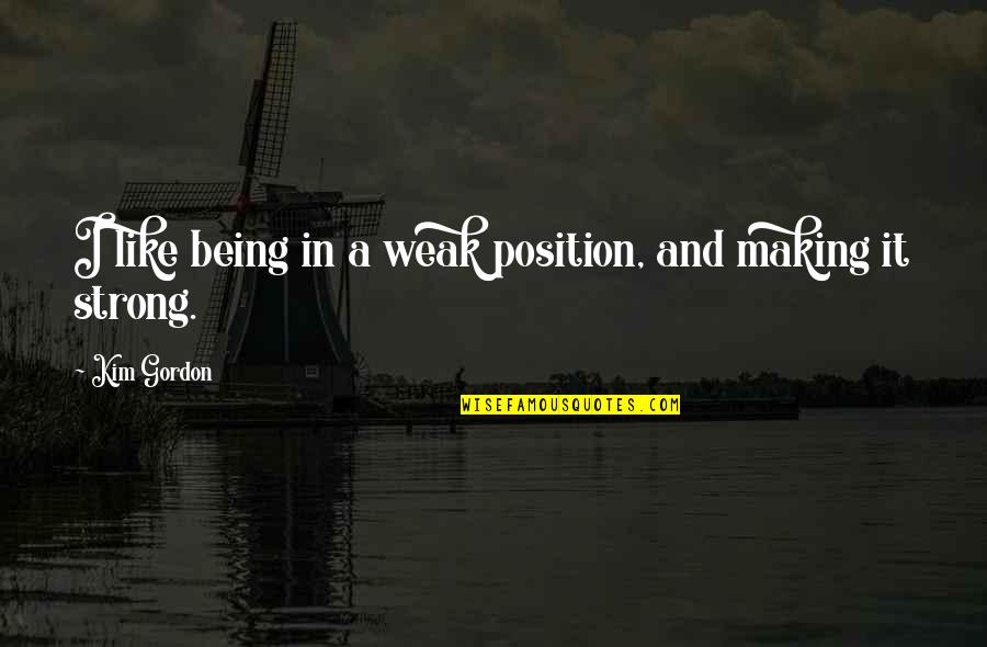 Being A Strong Quotes By Kim Gordon: I like being in a weak position, and