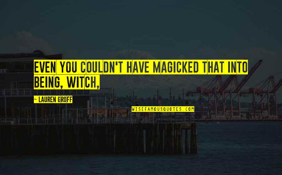 Being A Witch Quotes By Lauren Groff: Even you couldn't have magicked that into being,