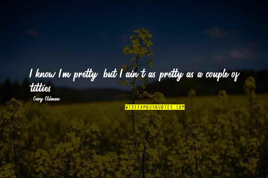 Being Able To Help Others Quotes By Gary Oldman: I know I'm pretty, but I ain't as