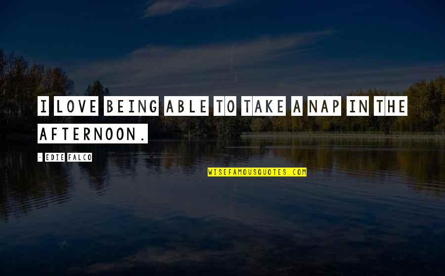 Being Able To Love Quotes By Edie Falco: I love being able to take a nap Being Able To Love Quotes By Edie Falco: I love being able to take a nap