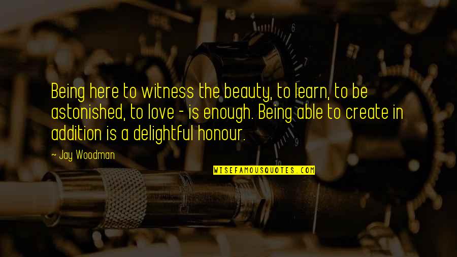 Being Able To Love Quotes By Jay Woodman: Being here to witness the beauty, to learn, Being Able To Love Quotes By Jay Woodman: Being here to witness the beauty, to learn,