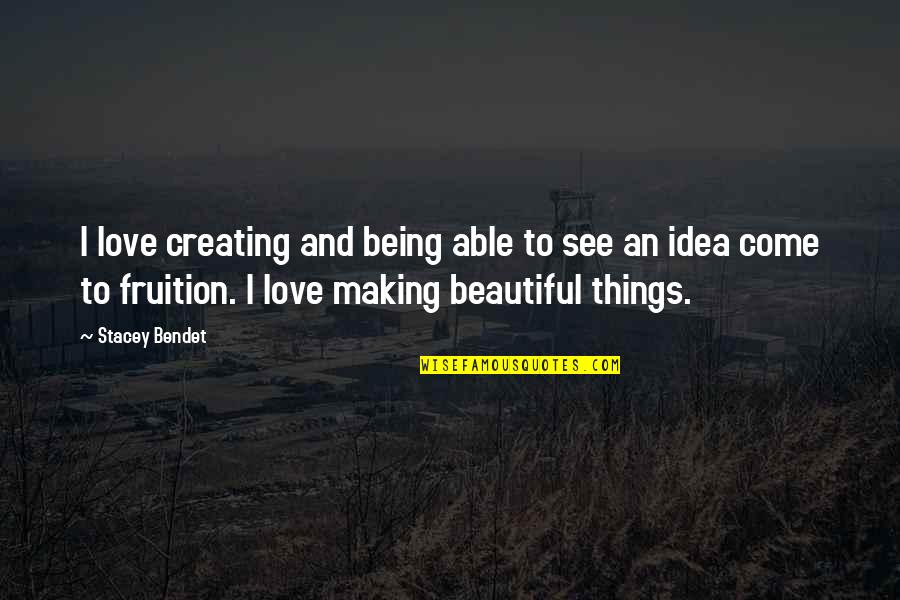 Being Able To Love Quotes By Stacey Bendet: I love creating and being able to see Being Able To Love Quotes By Stacey Bendet: I love creating and being able to see