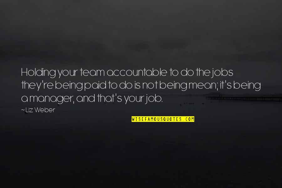 Being Accountable Quotes By Liz Weber: Holding your team accountable to do the jobs