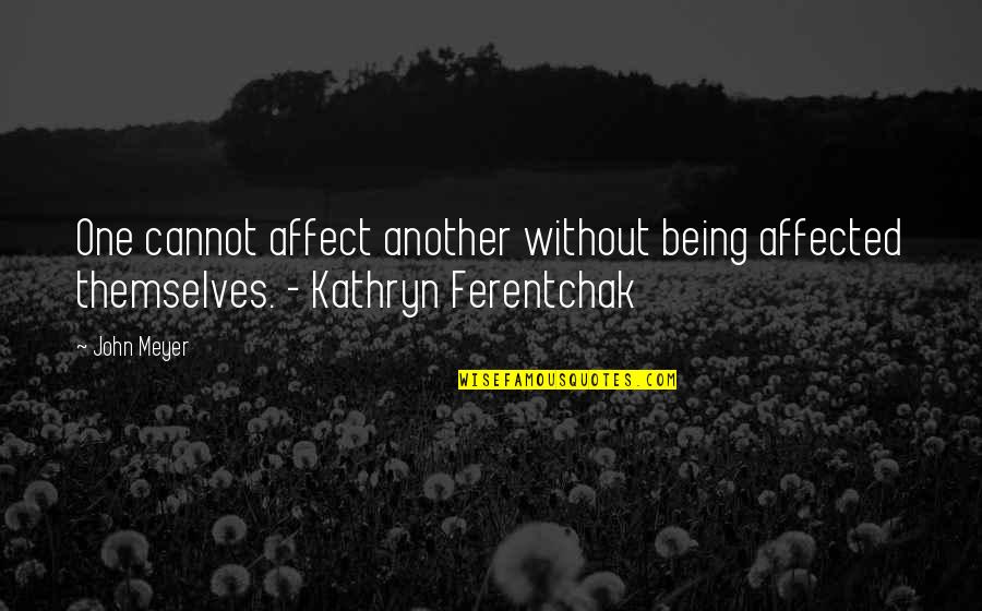 Being Affected By Others Quotes By John Meyer: One cannot affect another without being affected themselves.