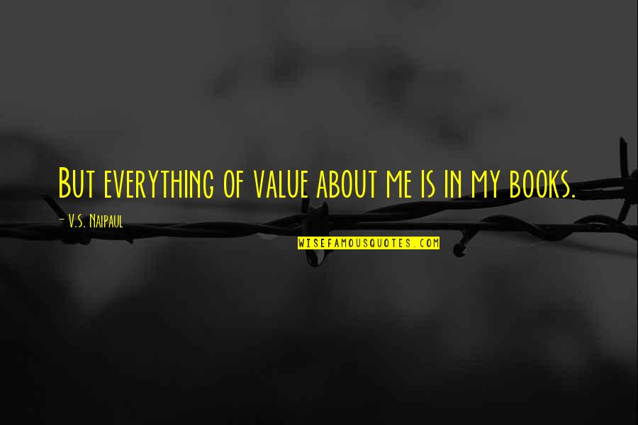 Being Alarmed Quotes By V.S. Naipaul: But everything of value about me is in Being Alarmed Quotes By V.S. Naipaul: But everything of value about me is in