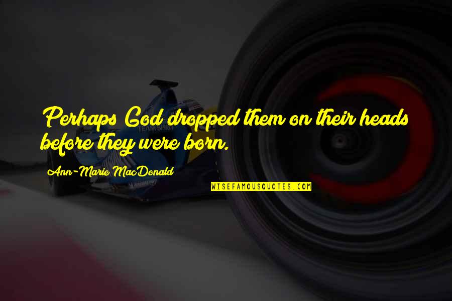 Being Alive And Truly Living Quotes By Ann-Marie MacDonald: Perhaps God dropped them on their heads before Being Alive And Truly Living Quotes By Ann-Marie MacDonald: Perhaps God dropped them on their heads before