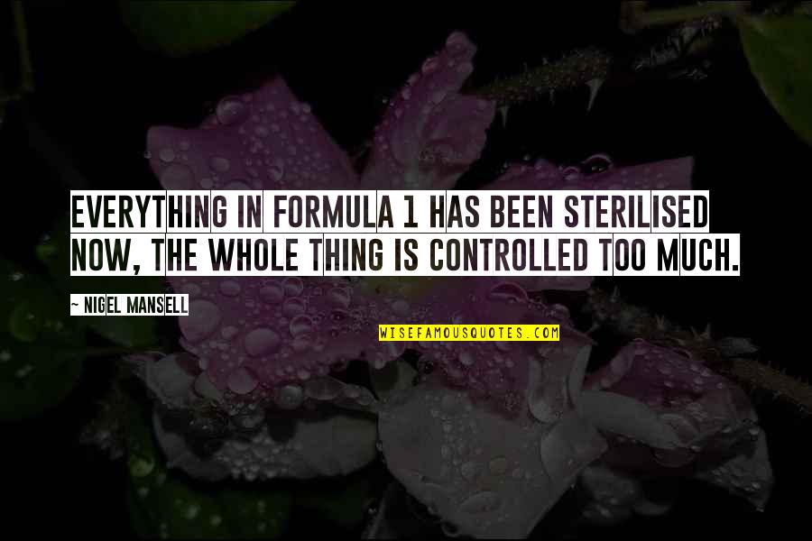 Being Alive And Truly Living Quotes By Nigel Mansell: Everything in Formula 1 has been sterilised now, Being Alive And Truly Living Quotes By Nigel Mansell: Everything in Formula 1 has been sterilised now,