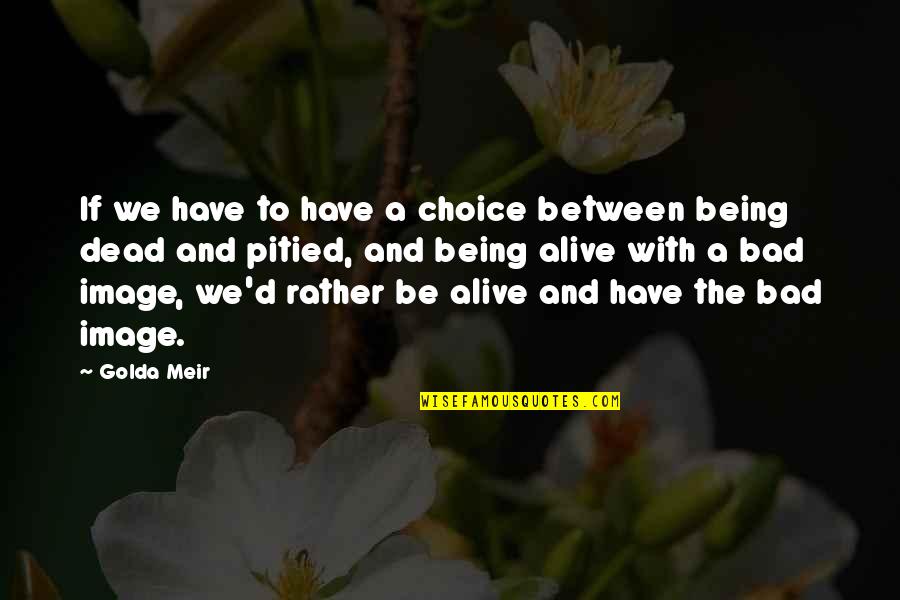 Being Alive But Dead Quotes By Golda Meir: If we have to have a choice between