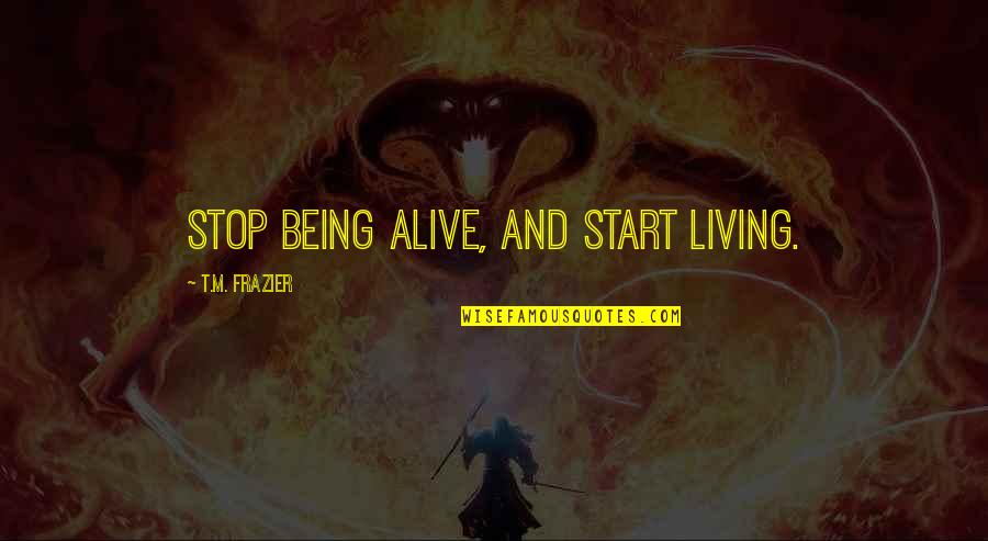 Being Alive Quotes By T.M. Frazier: Stop being alive, and start living.