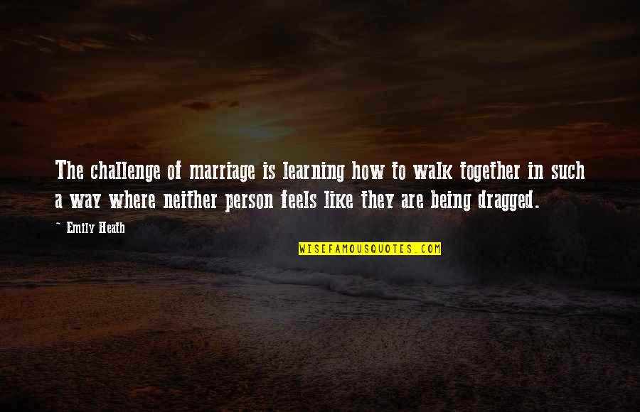 Being All Together Quotes By Emily Heath: The challenge of marriage is learning how to