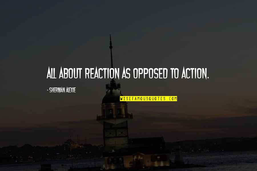 Being Alone And Having No Friends Quotes By Sherman Alexie: all about reaction as opposed to action.