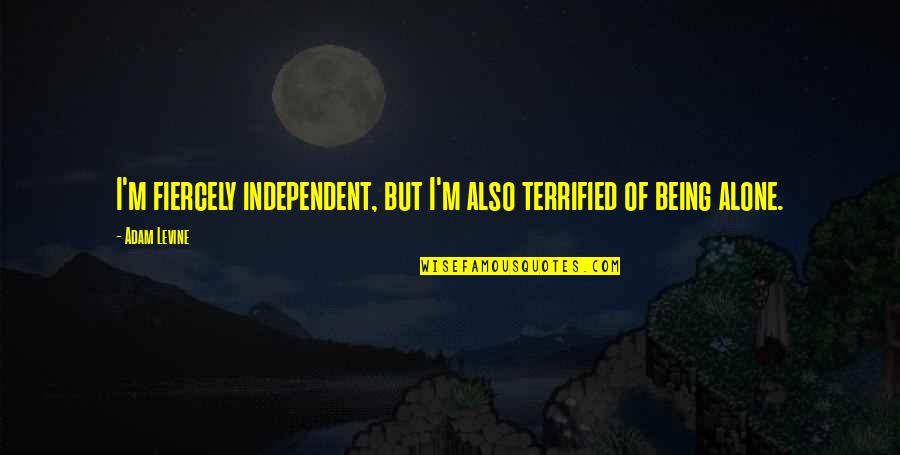 Being Alone And Independent Quotes By Adam Levine: I'm fiercely independent, but I'm also terrified of