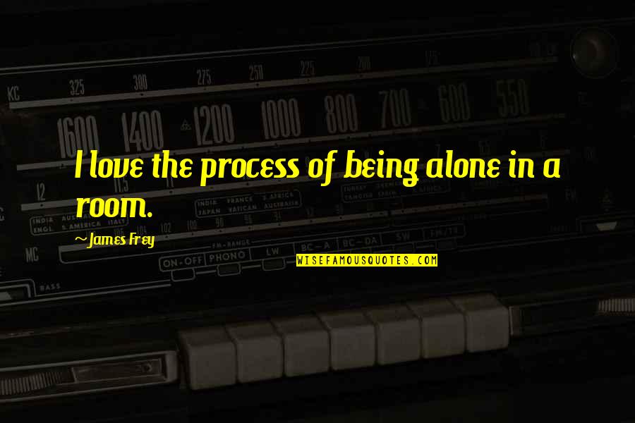 Being Alone And Ok Quotes By James Frey: I love the process of being alone in