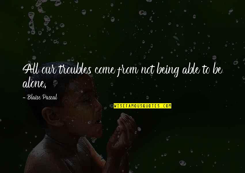 Being Alone In Life Quotes By Blaise Pascal: All our troubles come from not being able