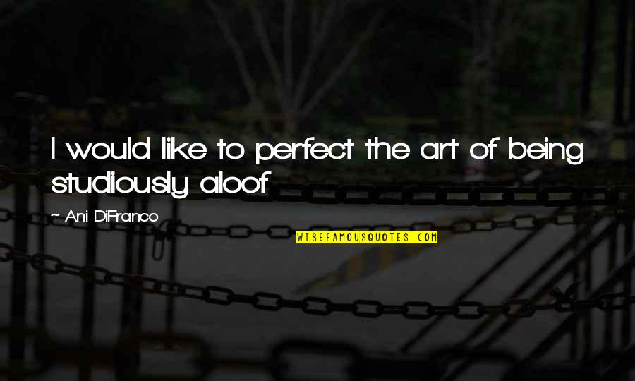Being Aloof Quotes By Ani DiFranco: I would like to perfect the art of Being Aloof Quotes By Ani DiFranco: I would like to perfect the art of