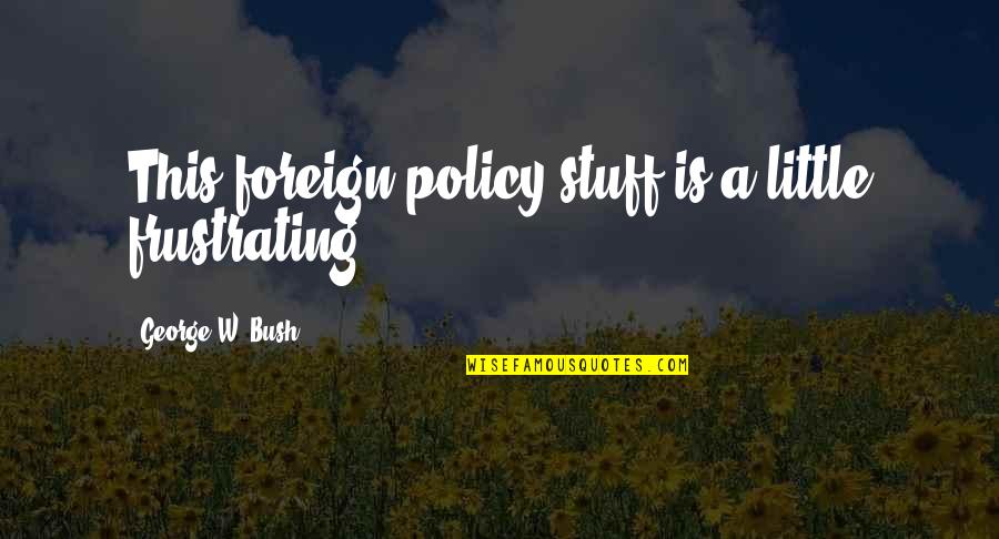 Being Angry And Jealous Quotes By George W. Bush: This foreign policy stuff is a little frustrating.