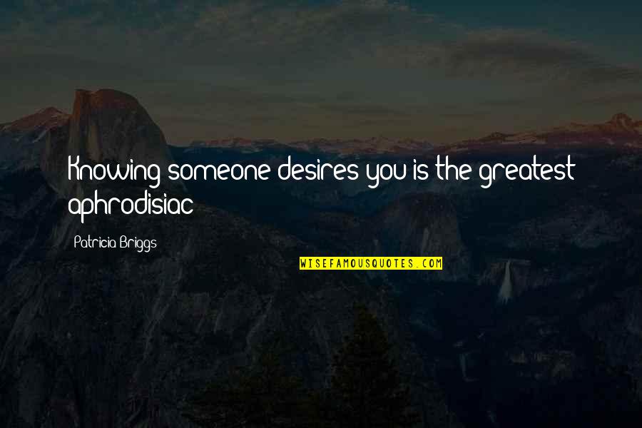 Being Angry At Someone You Love Quotes By Patricia Briggs: Knowing someone desires you is the greatest aphrodisiac