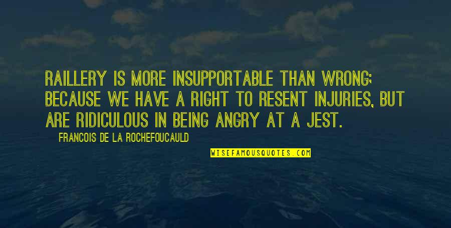 Being Angry Quotes By Francois De La Rochefoucauld: Raillery is more insupportable than wrong; because we Being Angry Quotes By Francois De La Rochefoucauld: Raillery is more insupportable than wrong; because we