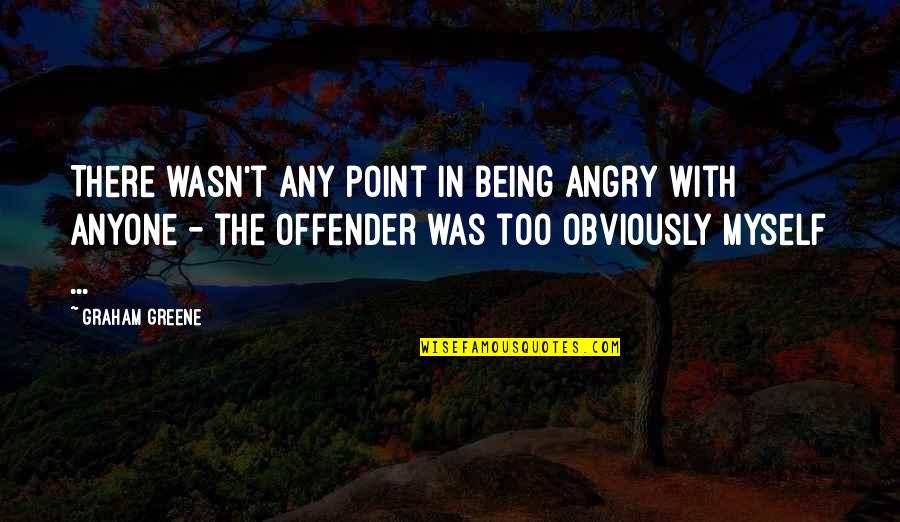 Being Angry Quotes By Graham Greene: There wasn't any point in being angry with