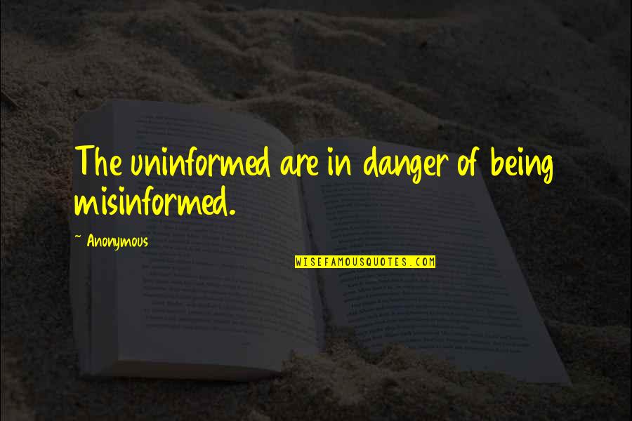 Being Anonymous Quotes By Anonymous: The uninformed are in danger of being misinformed.