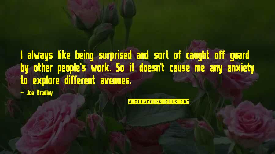 Being Anxiety Quotes By Joe Bradley: I always like being surprised and sort of Being Anxiety Quotes By Joe Bradley: I always like being surprised and sort of