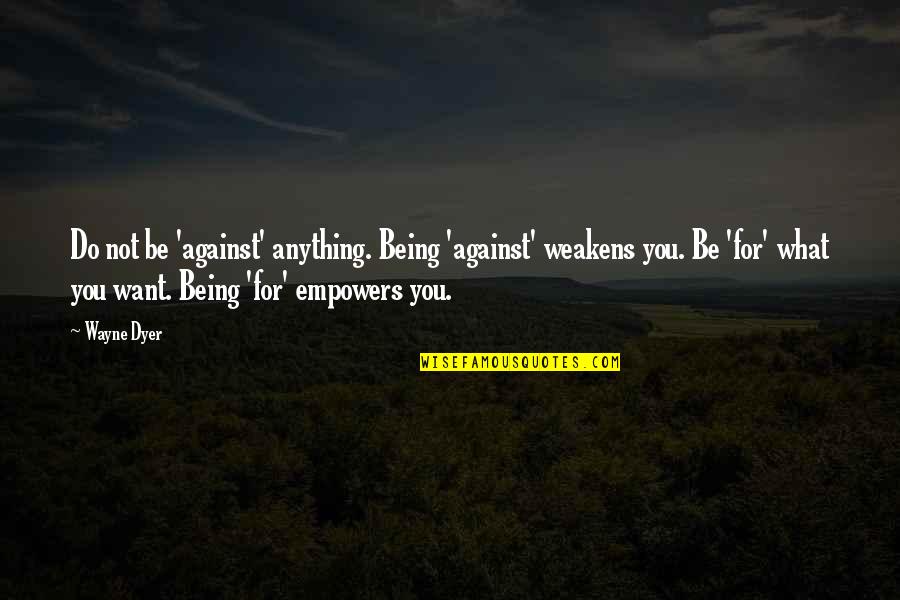 Being Anything You Want To Be Quotes By Wayne Dyer: Do not be 'against' anything. Being 'against' weakens