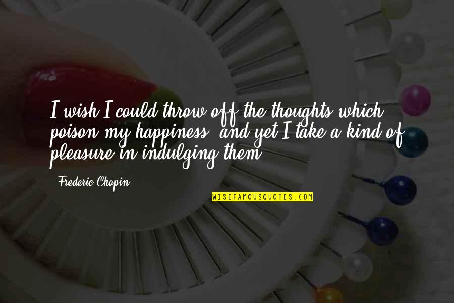 Being Appreciative Of What You Have Quotes By Frederic Chopin: I wish I could throw off the thoughts