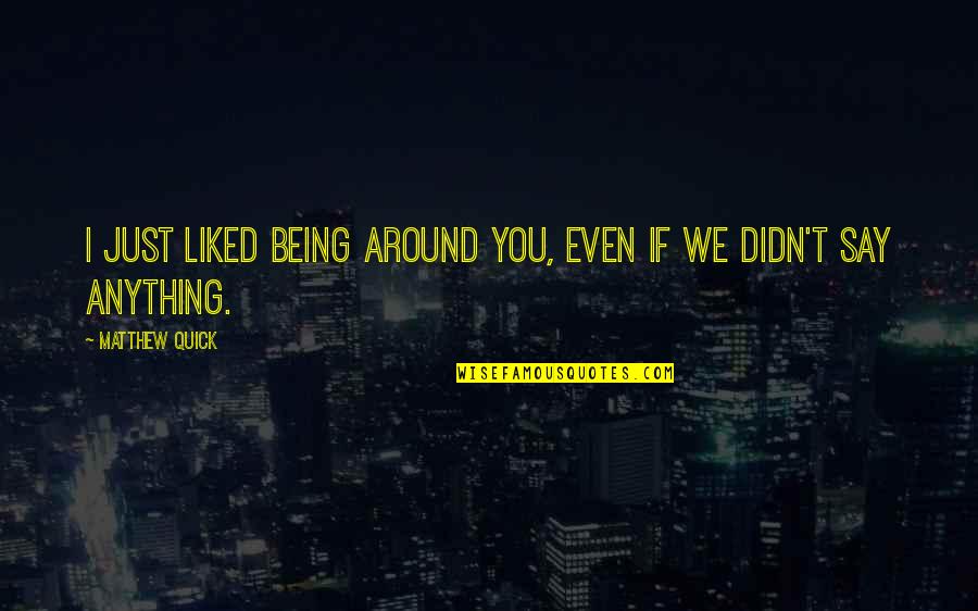 Being Around You Quotes By Matthew Quick: I just liked being around you, even if