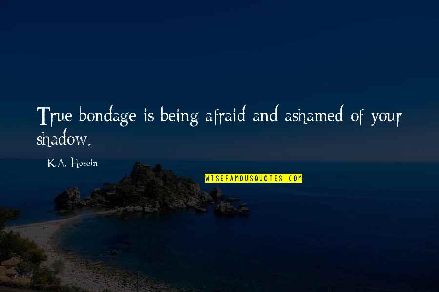 Being Ashamed Of Your Life Quotes By K.A. Hosein: True bondage is being afraid and ashamed of