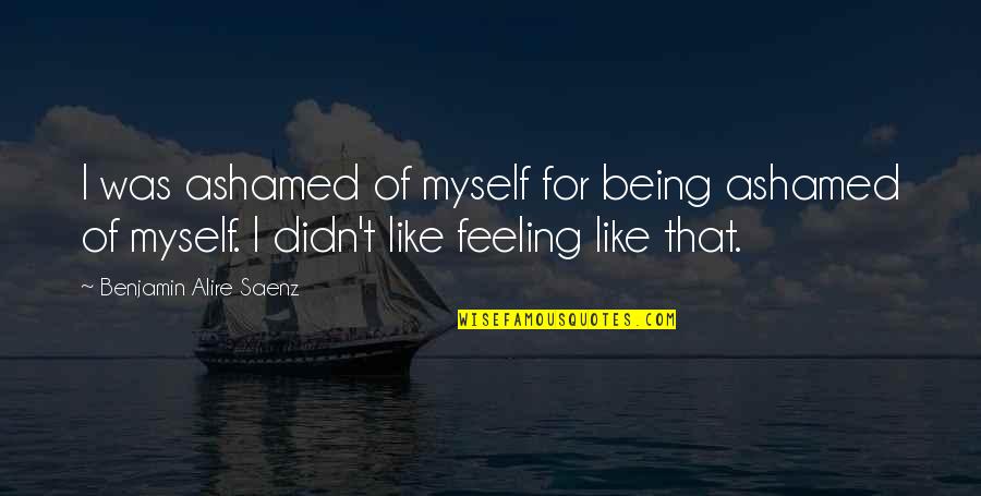 Being Ashamed Quotes By Benjamin Alire Saenz: I was ashamed of myself for being ashamed