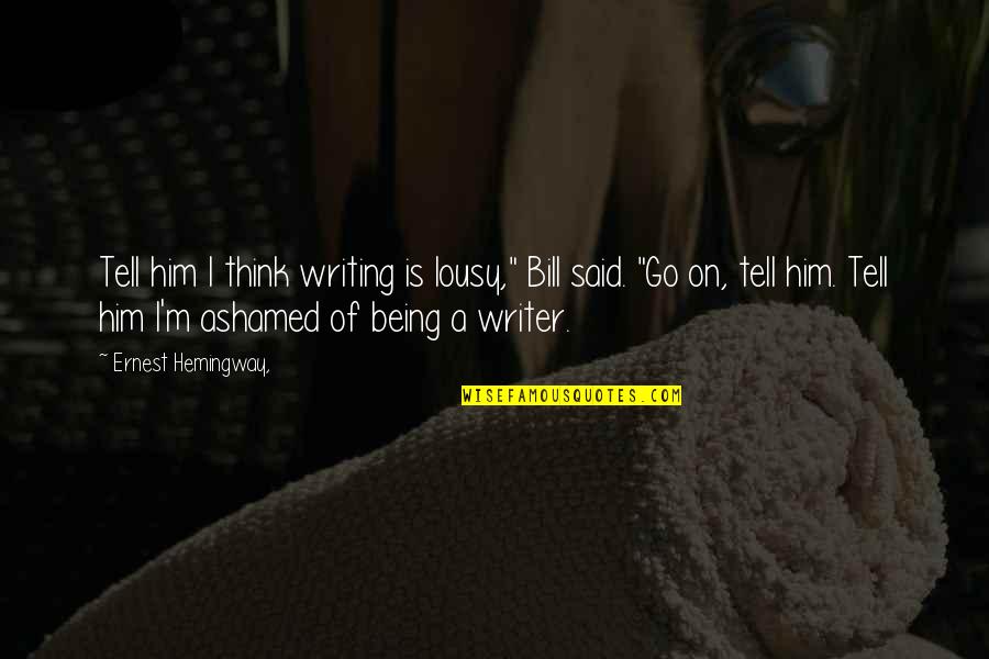 Being Ashamed Quotes By Ernest Hemingway,: Tell him I think writing is lousy," Bill