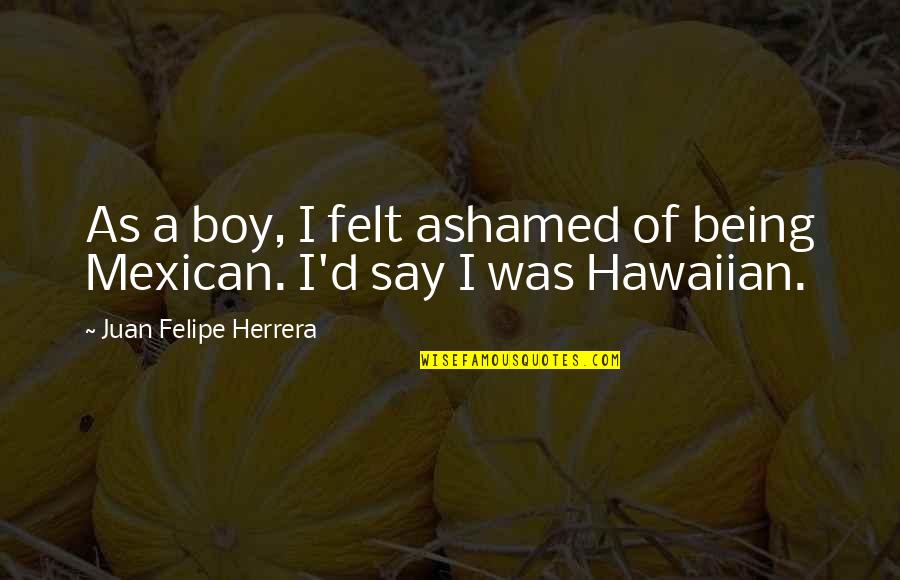Being Ashamed Quotes By Juan Felipe Herrera: As a boy, I felt ashamed of being