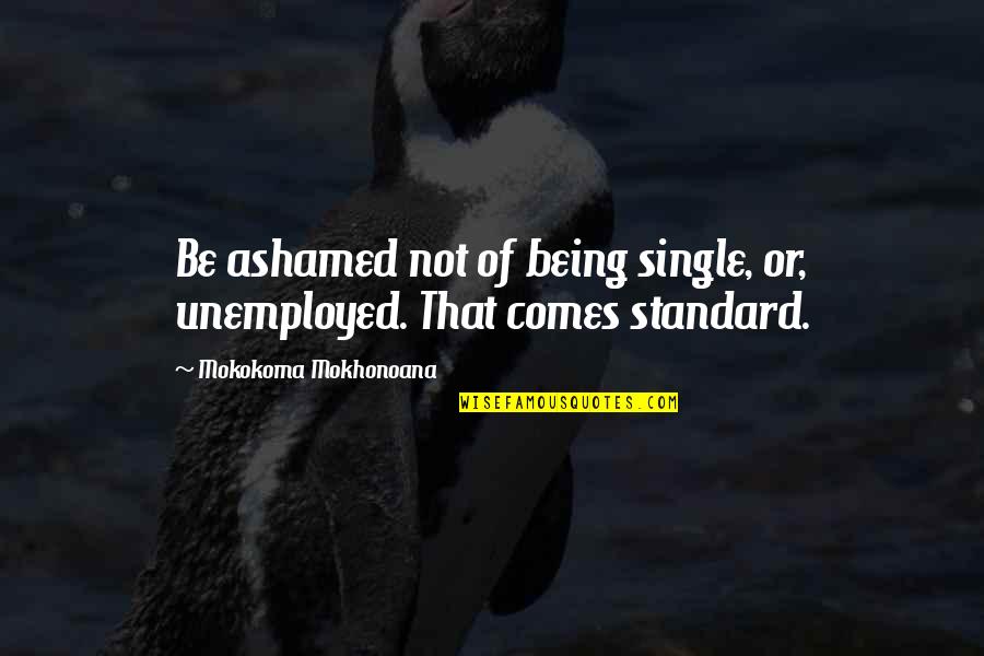 Being Ashamed Quotes By Mokokoma Mokhonoana: Be ashamed not of being single, or, unemployed.