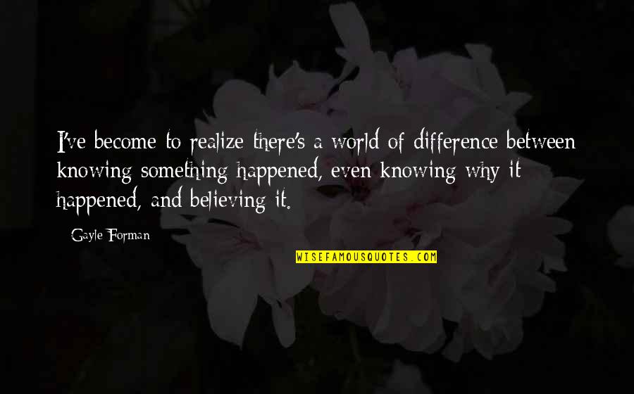Being Away From The One You Love Quotes By Gayle Forman: I've become to realize there's a world of Being Away From The One You Love Quotes By Gayle Forman: I've become to realize there's a world of